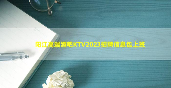 阳江高端酒吧KTV2023招聘信息包上班